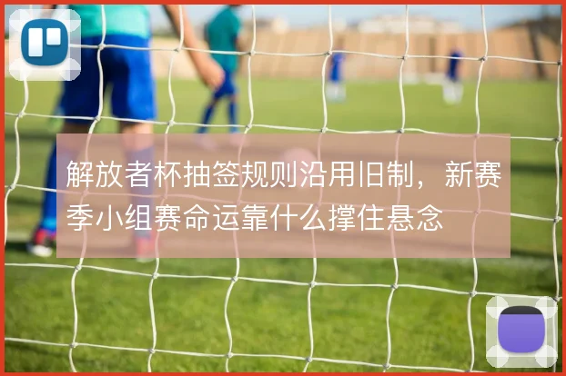 解放者杯抽签规则沿用旧制，新赛季小组赛命运靠什么撑住悬念