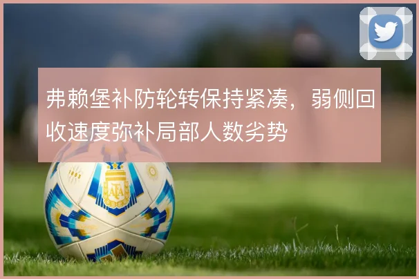 弗赖堡补防轮转保持紧凑，弱侧回收速度弥补局部人数劣势