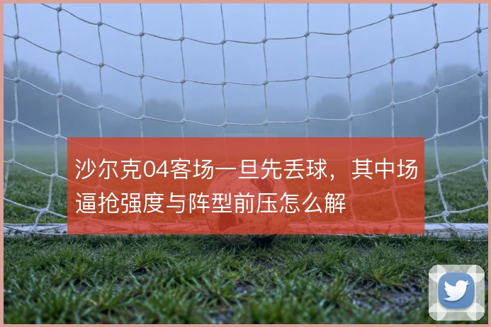 沙尔克04客场一旦先丢球，其中场逼抢强度与阵型前压怎么解
