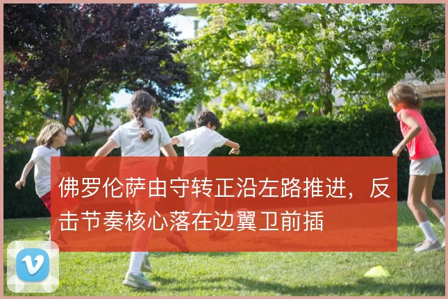 佛罗伦萨由守转正沿左路推进,反击节奏核心落在边翼卫前插