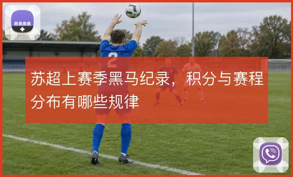 苏超上赛季黑马纪录，积分与赛程分布有哪些规律