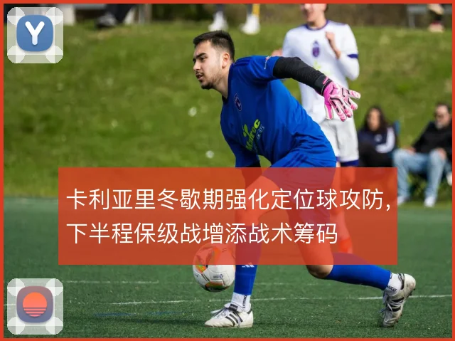 卡利亚里冬歇期强化定位球攻防，下半程保级战增添战术筹码