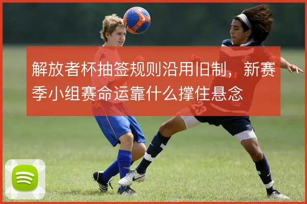 解放者杯抽签规则沿用旧制，新赛季小组赛命运靠什么撑住悬念