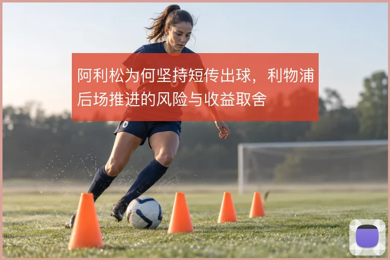 阿利松为何坚持短传出球,利物浦后场推进的风险与收益取舍