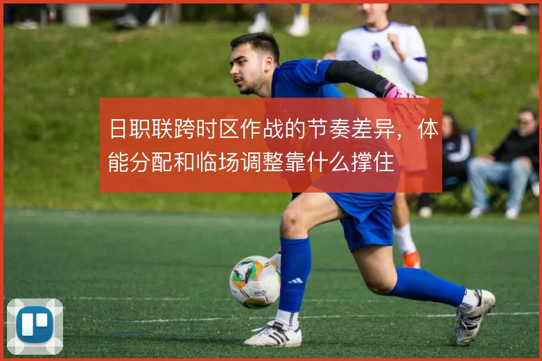 日职联跨时区作战的节奏差异，体能分配和临场调整靠什么撑住