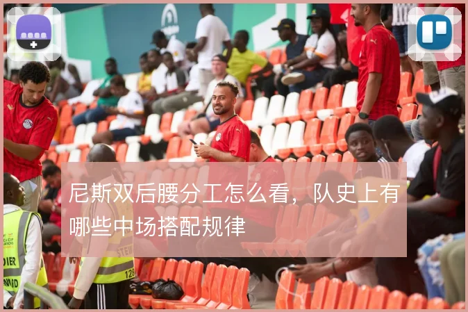 尼斯双后腰分工怎么看，队史上有哪些中场搭配规律