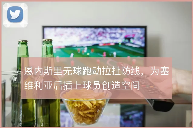 恩内斯里无球跑动拉扯防线，为塞维利亚后插上球员创造空间