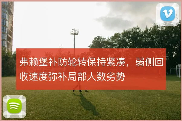 弗赖堡补防轮转保持紧凑，弱侧回收速度弥补局部人数劣势