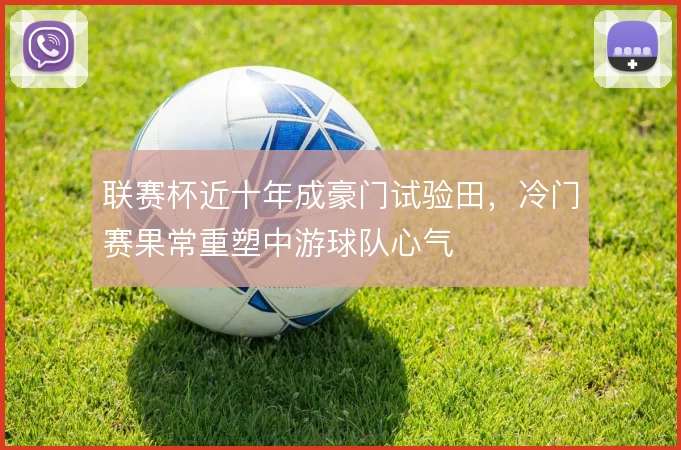 联赛杯近十年成豪门试验田，冷门赛果常重塑中游球队心气