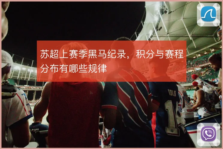 苏超上赛季黑马纪录，积分与赛程分布有哪些规律