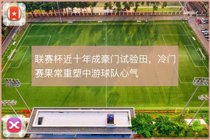 联赛杯近十年成豪门试验田，冷门赛果常重塑中游球队心气