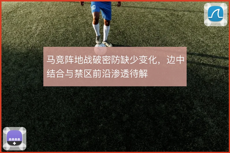 马竞阵地战破密防缺少变化,边中结合与禁区前沿渗透待解