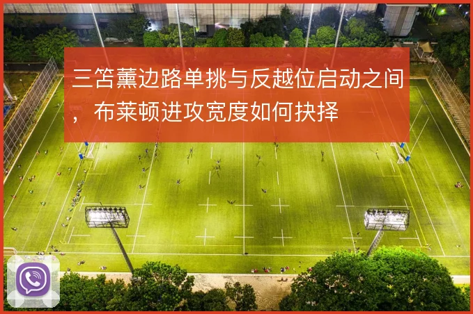 三笘薰边路单挑与反越位启动之间，布莱顿进攻宽度如何抉择