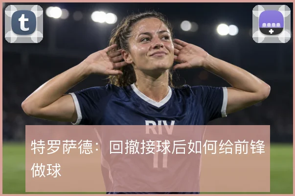 特罗萨德:回撤接球后如何给前锋做球