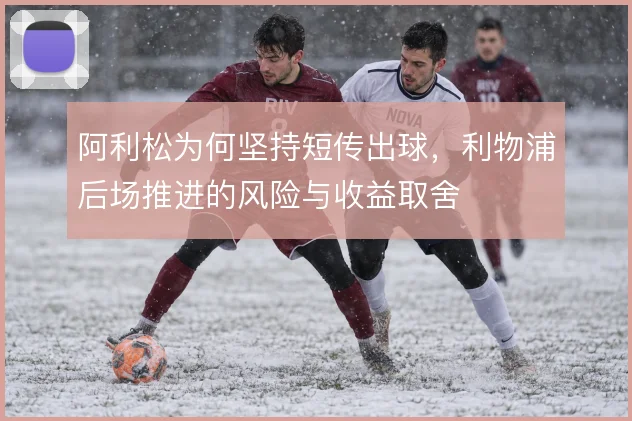 阿利松为何坚持短传出球,利物浦后场推进的风险与收益取舍