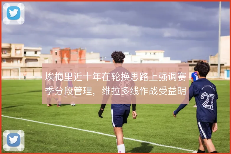 埃梅里近十年在轮换思路上强调赛季分段管理，维拉多线作战受益明显