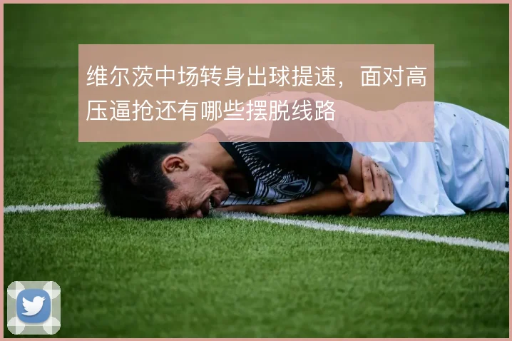 维尔茨中场转身出球提速，面对高压逼抢还有哪些摆脱线路