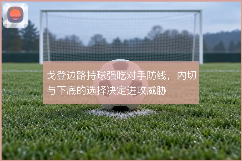 戈登边路持球强吃对手防线,内切与下底的选择决定进攻威胁
