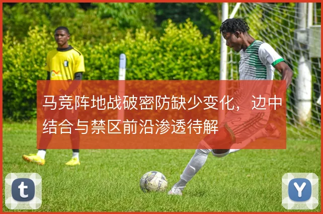 马竞阵地战破密防缺少变化,边中结合与禁区前沿渗透待解