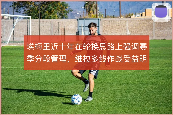 埃梅里近十年在轮换思路上强调赛季分段管理，维拉多线作战受益明显