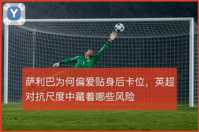 萨利巴为何偏爱贴身后卡位,英超对抗尺度中藏着哪些风险