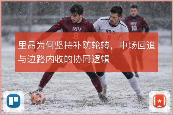 里昂为何坚持补防轮转,中场回追与边路内收的协同逻辑