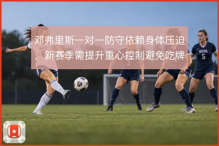 邓弗里斯一对一防守依赖身体压迫,新赛季需提升重心控制避免吃牌危机