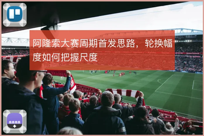 阿隆索大赛周期首发思路,轮换幅度如何把握尺度