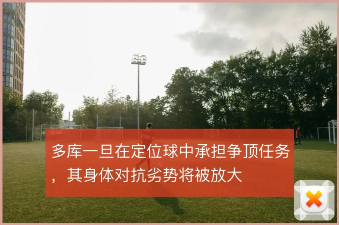 多库一旦在定位球中承担争顶任务，其身体对抗劣势将被放大
