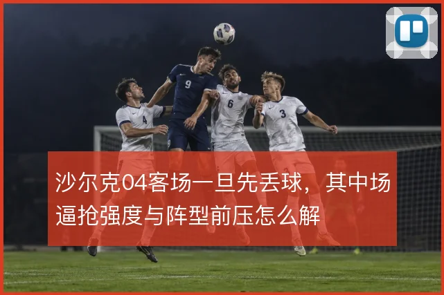 沙尔克04客场一旦先丢球，其中场逼抢强度与阵型前压怎么解
