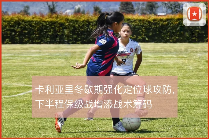 卡利亚里冬歇期强化定位球攻防，下半程保级战增添战术筹码