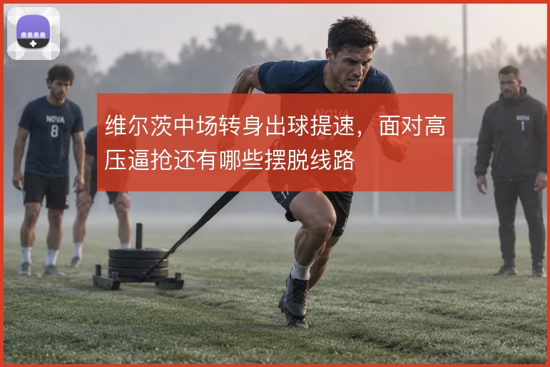 维尔茨中场转身出球提速，面对高压逼抢还有哪些摆脱线路
