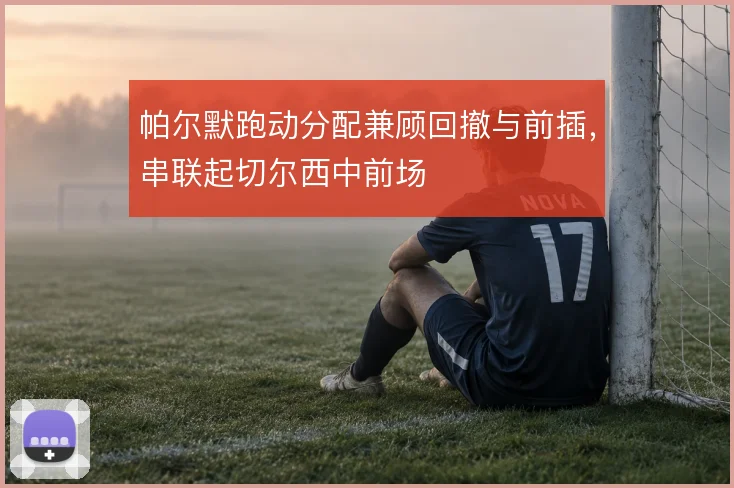 帕尔默跑动分配兼顾回撤与前插,串联起切尔西中前场